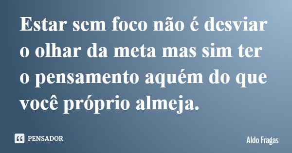 Estar sem foco não é desviar o olhar da meta mas sim ter o pensamento aquém do que você próprio almeja.... Frase de Aldo Fragas.