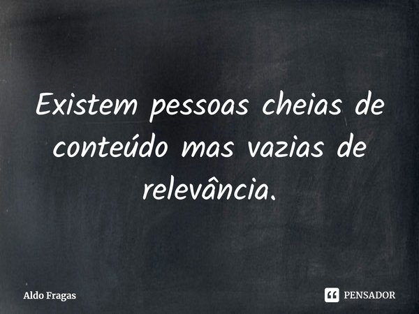 ⁠Existem pessoas cheias de conteúdo mas vazias de relevância.... Frase de Aldo Fragas.
