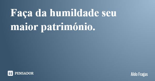 Faça da humildade seu maior património.... Frase de Aldo Fragas.
