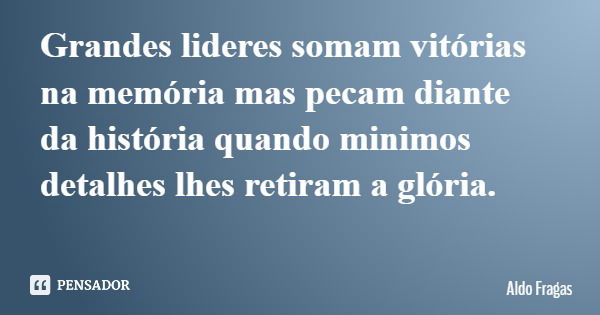 Grandes lideres somam vitórias na memória mas pecam diante da história quando minimos detalhes lhes retiram a glória.... Frase de Aldo Fragas.