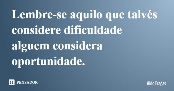 Lembre-se aquilo que talvés considere dificuldade alguem considera oportunidade.... Frase de Aldo Fragas.