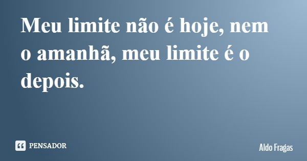 Meu limite não é hoje, nem o amanhã, meu limite é o depois.... Frase de Aldo Fragas.