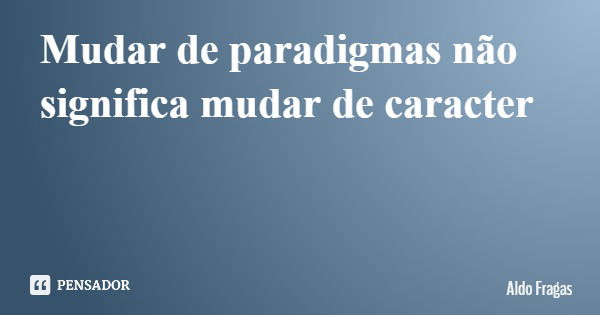 Mudar de paradigmas não significa mudar de caracter... Frase de Aldo Fragas.