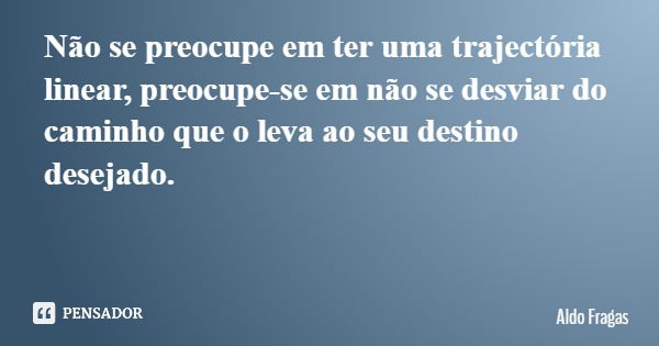Não se preocupe em ter uma trajectória linear, preocupe-se em não se desviar do caminho que o leva ao seu destino desejado.... Frase de Aldo Fragas.