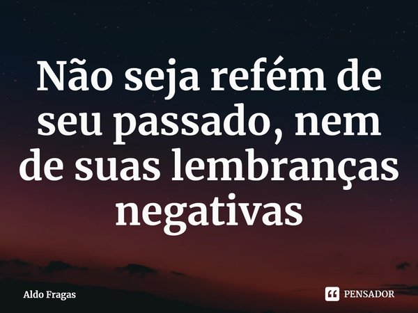 ⁠Não seja refém de seu passado, nem de suas lembranças negativas... Frase de Aldo Fragas.