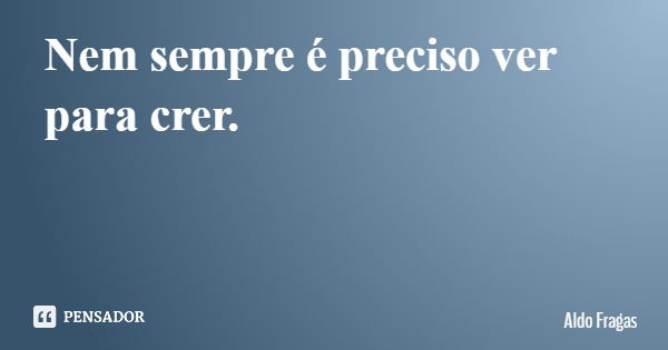 Nem sempre é preciso ver para crer.... Frase de Aldo Fragas.