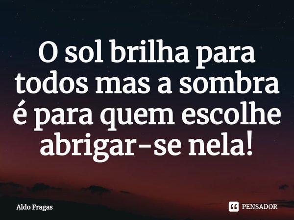 ⁠O sol brilha para todos mas a sombra é para quem escolhe abrigar-se nela!... Frase de Aldo Fragas.
