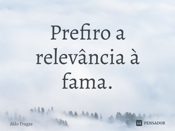 ⁠Prefiro a relevância à fama.... Frase de Aldo Fragas.