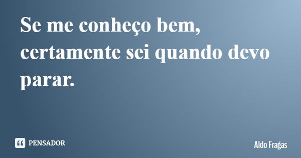 Se me conheço bem, certamente sei quando devo parar.... Frase de Aldo Fragas.