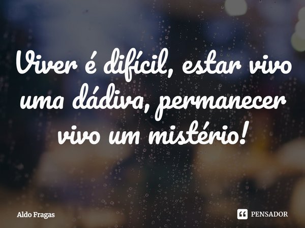 ⁠Viver é difícil, estar vivo uma dádiva, permanecer vivo um mistério!... Frase de Aldo Fragas.