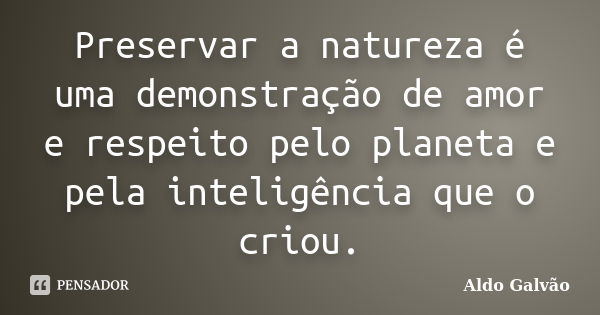 Preservar a natureza é uma demonstração de amor e respeito pelo planeta e pela inteligência que o criou.... Frase de Aldo Galvão.