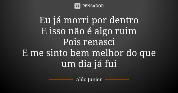 Eu já morri por dentro E isso não é algo ruim Pois renasci E me sinto bem melhor do que um dia já fui... Frase de Aldo Junior.