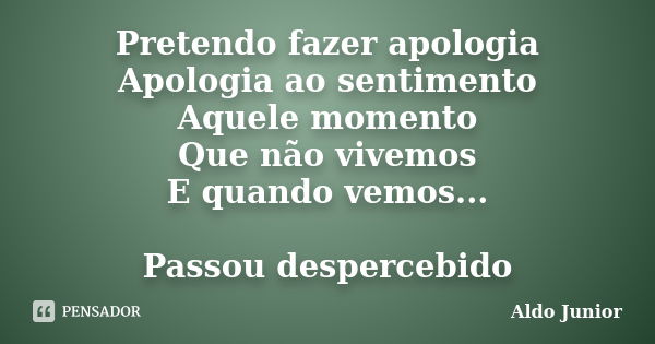 Pretendo fazer apologia Apologia ao sentimento Aquele momento Que não vivemos E quando vemos... Passou despercebido... Frase de Aldo Junior.