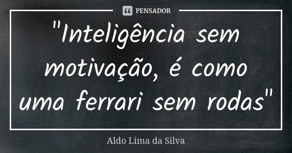 "Inteligência sem motivação, é como uma ferrari sem rodas"... Frase de Aldo Lima da Silva.