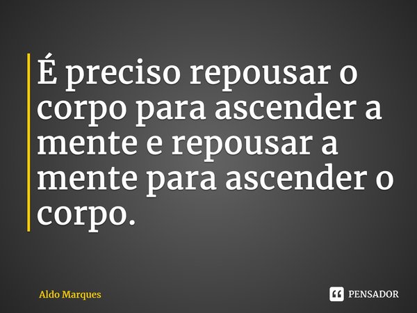 ⁠É preciso repousar o corpo para ascender a mente e repousar a mente para ascender o corpo.... Frase de Aldo Marques.