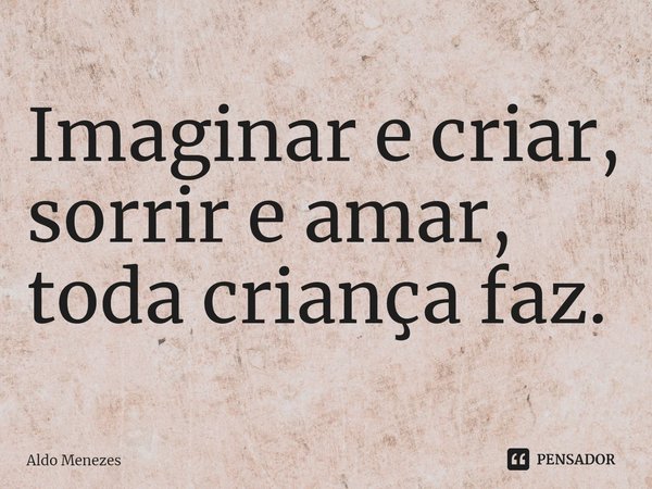 ⁠Imaginar e criar, sorrir e amar, toda criança faz.... Frase de Aldo Menezes.