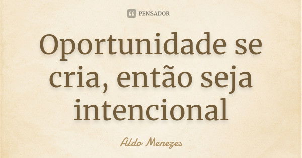 Oportunidade se cria, então seja intencional... Frase de Aldo Menezes.