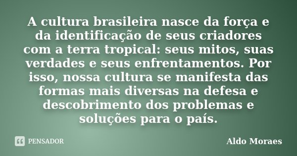 A cultura brasileira nasce da força e da identificação de seus criadores com a terra tropical: seus mitos, suas verdades e seus enfrentamentos. Por isso, nossa ... Frase de Aldo Moraes.