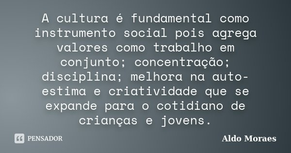 A cultura é fundamental como instrumento social pois agrega valores como trabalho em conjunto; concentração; disciplina; melhora na auto-estima e criatividade q... Frase de Aldo Moraes.