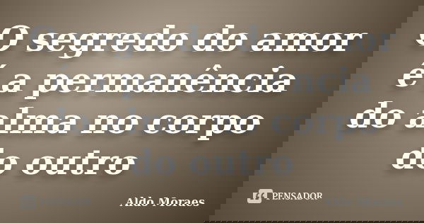 O segredo do amor é a permanência do alma no corpo do outro... Frase de Aldo Moraes.