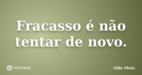 Fracasso é não tentar de novo.... Frase de Aldo Mota.