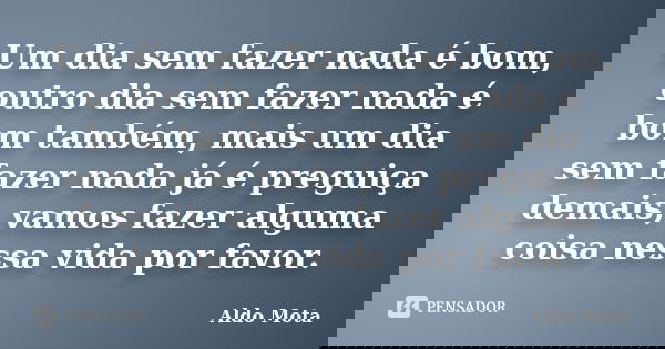 Um dia sem fazer nada é bom, outro dia sem fazer nada é bom também, mais um dia sem fazer nada já é preguiça demais, vamos fazer alguma coisa nessa vida por fav... Frase de Aldo Mota.
