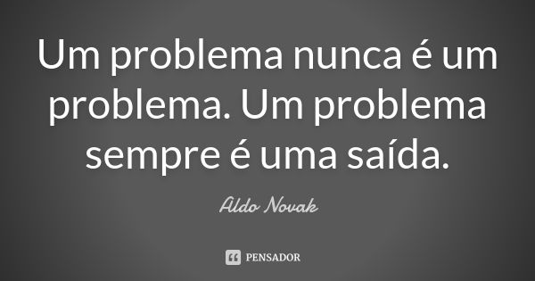 Um problema nunca é um problema. Um problema sempre é uma saída.... Frase de Aldo Novak.