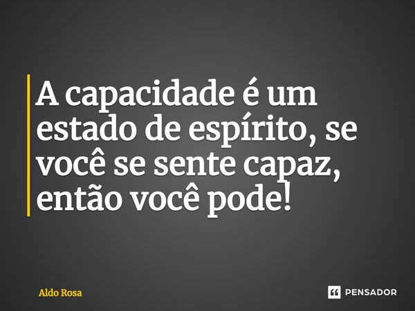 ⁠A capacidade é um estado de espírito, se você se sente capaz, então você pode!... Frase de Aldo Rosa.
