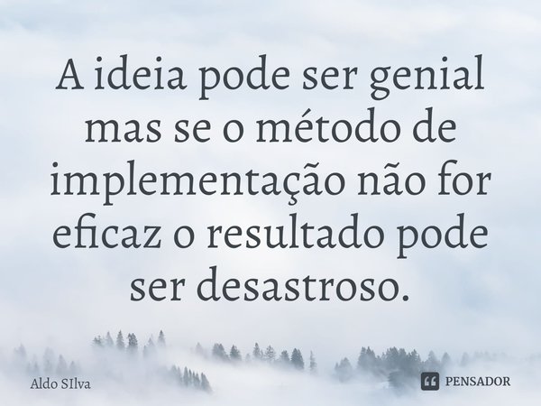 ⁠A ideia pode ser genial mas se o método de implementação não for eficaz o resultado pode ser desastroso.... Frase de Aldo Silva.