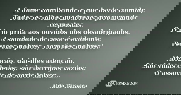 A fome vomitando o que havia comido, Todos os olhos medrosos procurando respostas. O frio grita aos ouvidos dos desabrigados. A saudade de casa é evidente. Pess... Frase de Aldo Teixeira.