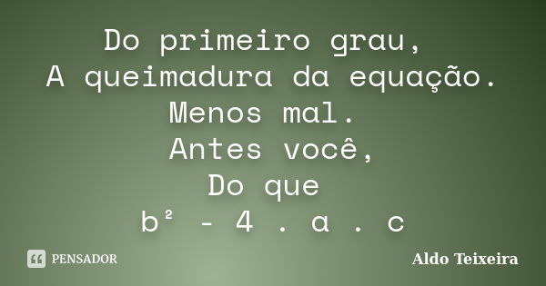 Do primeiro grau, A queimadura da equação. Menos mal. Antes você, Do que b² - 4 . a . c... Frase de Aldo Teixeira.