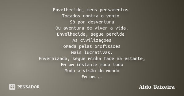 Envelhecido, meus pensamentos Tocados contra o vento Só por desventura Ou aventura de viver a vida. Envelhecida, segue perdida As civilizações Tomada pelas prof... Frase de Aldo Teixeira.