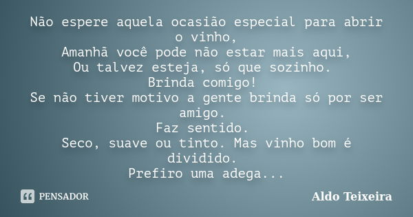 Não espere aquela ocasião especial para abrir o vinho, Amanhã você pode não estar mais aqui, Ou talvez esteja, só que sozinho. Brinda comigo! Se não tiver motiv... Frase de Aldo Teixeira.