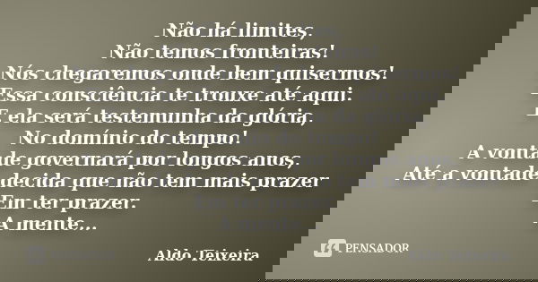 Não há limites, Não temos fronteiras! Nós chegaremos onde bem quisermos! Essa consciência te trouxe até aqui. E ela será testemunha da glória, No domínio do tem... Frase de Aldo Teixeira.