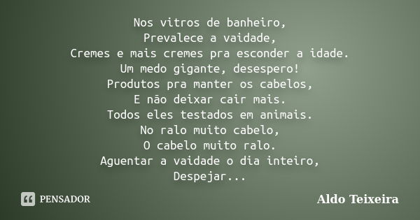 Nos vitros de banheiro, Prevalece a vaidade, Cremes e mais cremes pra esconder a idade. Um medo gigante, desespero! Produtos pra manter os cabelos, E não deixar... Frase de Aldo Teixeira.