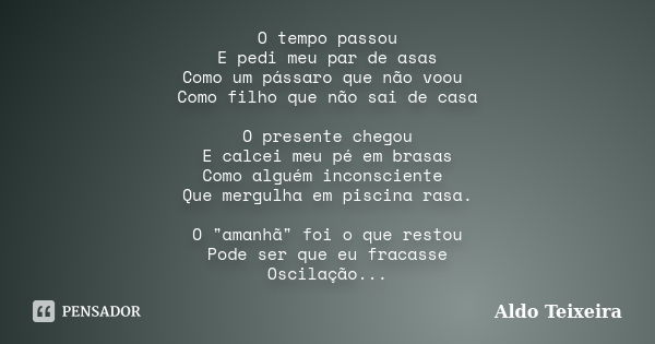 O tempo passou E pedi meu par de asas Como um pássaro que não voou Como filho que não sai de casa O presente chegou E calcei meu pé em brasas Como alguém incons... Frase de Aldo Teixeira.