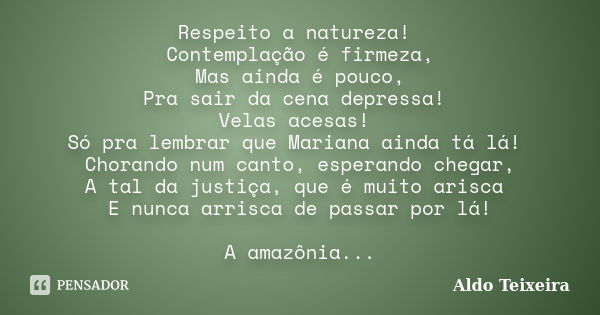 Respeito a natureza! Contemplação é firmeza, Mas ainda é pouco, Pra sair da cena depressa! Velas acesas! Só pra lembrar que Mariana ainda tá lá! Chorando num ca... Frase de Aldo Teixeira.