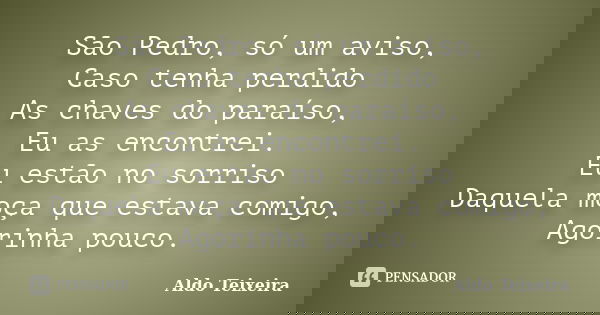 São Pedro, só um aviso, Caso tenha perdido As chaves do paraíso, Eu as encontrei. Eu estão no sorriso Daquela moça que estava comigo, Agorinha pouco.... Frase de Aldo Teixeira.