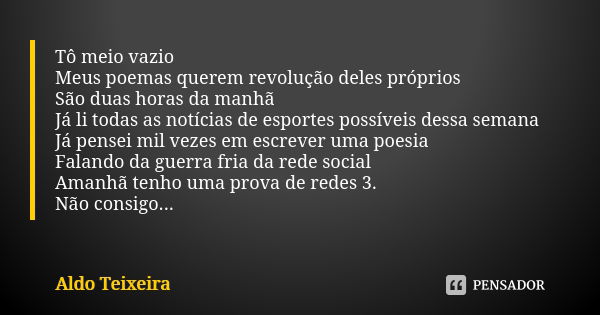 Tô meio vazio Meus poemas querem revolução deles próprios São duas horas da manhã Já li todas as notícias de esportes possíveis dessa semana Já pensei mil vezes... Frase de Aldo Teixeira.