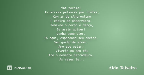 Vai poesia! Esparrama palavras por linhas, Com ar de sincronismo E cheiro de observação. Toma-me o corpo e dança, Se assim quiser! Venha como vier, Tô aqui, esp... Frase de Aldo Teixeira.