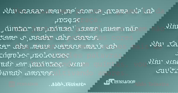 Vou casar meu pé com a grama lá da praça. Vou juntar no pincel como quem não teme o poder das cores. Vou fazer dos meus versos mais do simples palavras. Vou voa... Frase de Aldo Teixeira.