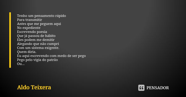 Tenho um pensamento rápido Para transmitir Antes que me peguem aqui No expediente Escrevendo poesia Que já passou de hábito Eles podem me demitir Alegando que n... Frase de Aldo Teixera.