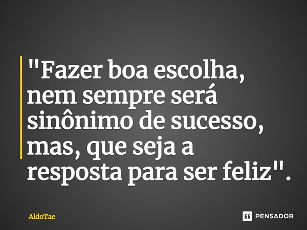 ⁠"Fazer boa escolha, nem sempre será sinônimo de sucesso, mas, que seja a resposta para ser feliz".... Frase de AldoTae.