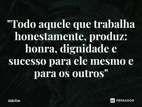 ⁠⁠"Todo aquele que trabalha honestamente, produz: honra, dignidade e sucesso para ele mesmo e para os outros"... Frase de AldoTae.