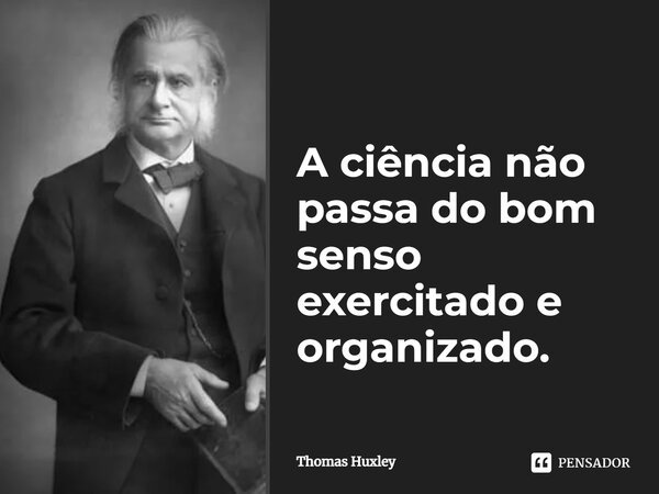 ⁠A ciência não passa do bom senso exercitado e organizado.... Frase de Thomas Huxley.