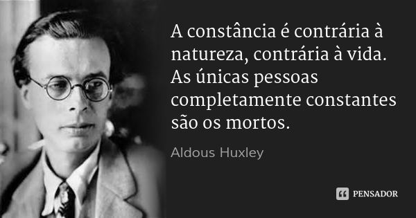 A constância é contrária à natureza, contrária à vida. As únicas pessoas completamente constantes são os mortos.... Frase de Aldous Huxley.