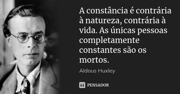 A constância é contrária à natureza, contrária à vida. As únicas pessoas completamente constantes são os mortos.... Frase de Aldous Huxley.