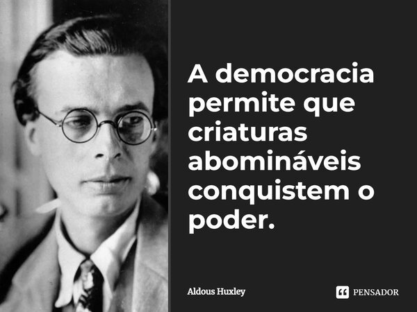 ⁠A democracia permite que criaturas abomináveis conquistem o poder.... Frase de Aldous Huxley.