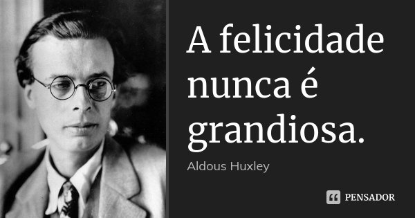 A felicidade nunca é grandiosa.... Frase de Aldous Huxley.