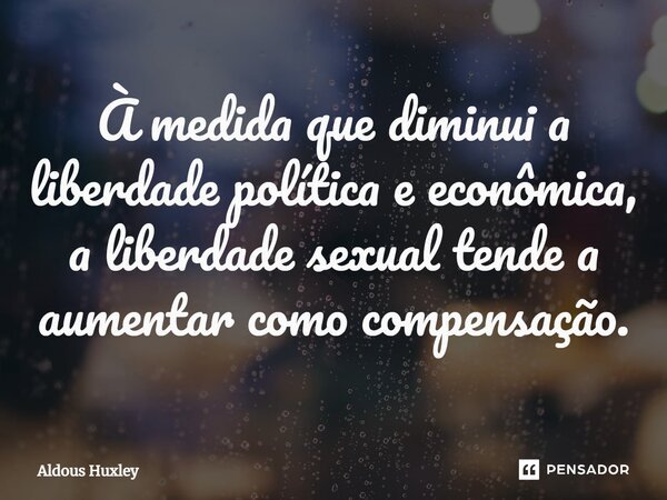 ⁠À medida que diminui a liberdade política e econômica, a liberdade sexual tende a aumentar como compensação.... Frase de Aldous Huxley.